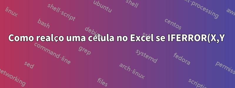 Como realço uma célula no Excel se IFERROR(X,Y) retornar #N/A apenas para X?