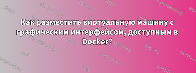 Как разместить виртуальную машину с графическим интерфейсом, доступным в Docker?