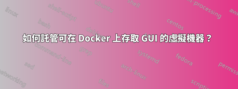 如何託管可在 Docker 上存取 GUI 的虛擬機器？