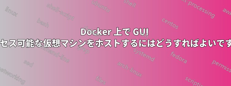 Docker 上で GUI アクセス可能な仮想マシンをホストするにはどうすればよいですか?