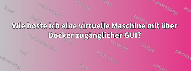 Wie hoste ich eine virtuelle Maschine mit über Docker zugänglicher GUI?