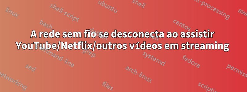 A rede sem fio se desconecta ao assistir YouTube/Netflix/outros vídeos em streaming