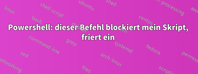 Powershell: dieser Befehl blockiert mein Skript, friert ein