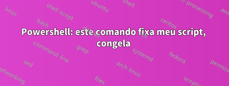 Powershell: este comando fixa meu script, congela