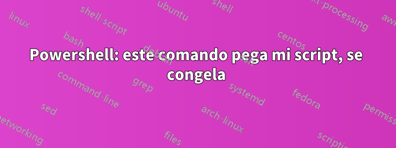 Powershell: este comando pega mi script, se congela