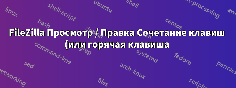 FileZilla Просмотр / Правка Сочетание клавиш (или горячая клавиша) для открытия файла в системном редакторе