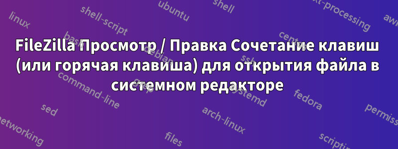 FileZilla Просмотр / Правка Сочетание клавиш (или горячая клавиша) для открытия файла в системном редакторе