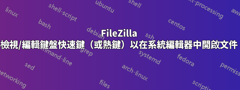 FileZilla 檢視/編輯鍵盤快速鍵（或熱鍵）以在系統編輯器中開啟文件