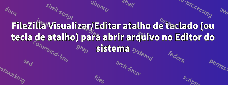 FileZilla Visualizar/Editar atalho de teclado (ou tecla de atalho) para abrir arquivo no Editor do sistema