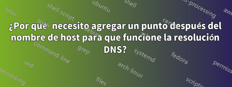 ¿Por qué necesito agregar un punto después del nombre de host para que funcione la resolución DNS?