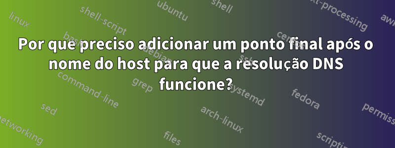 Por que preciso adicionar um ponto final após o nome do host para que a resolução DNS funcione?