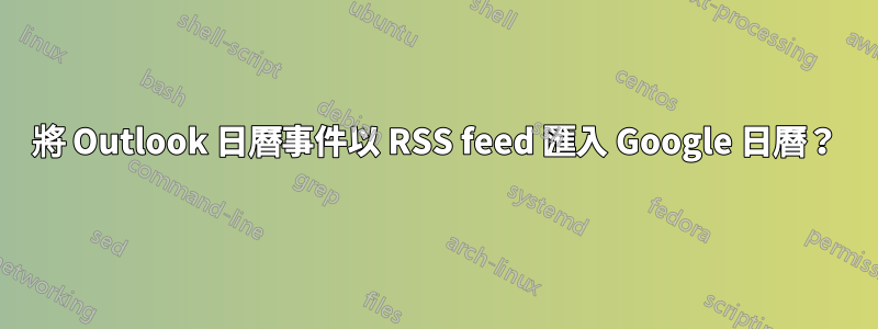 將 Outlook 日曆事件以 RSS feed 匯入 Google 日曆？