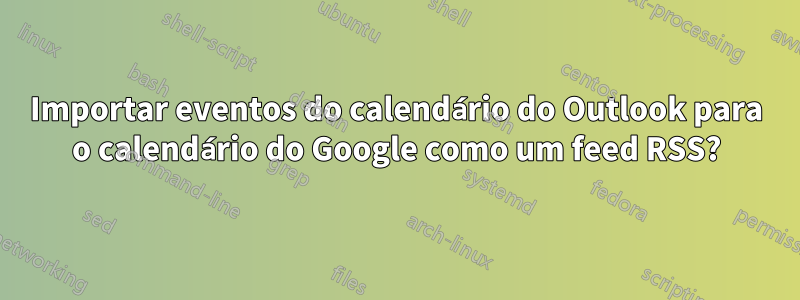 Importar eventos do calendário do Outlook para o calendário do Google como um feed RSS?