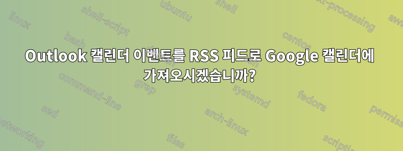 Outlook 캘린더 이벤트를 RSS 피드로 Google 캘린더에 가져오시겠습니까?