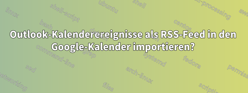 Outlook-Kalenderereignisse als RSS-Feed in den Google-Kalender importieren?