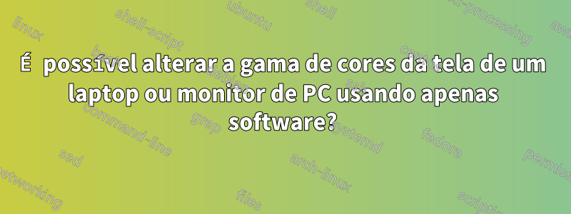 É possível alterar a gama de cores da tela de um laptop ou monitor de PC usando apenas software?