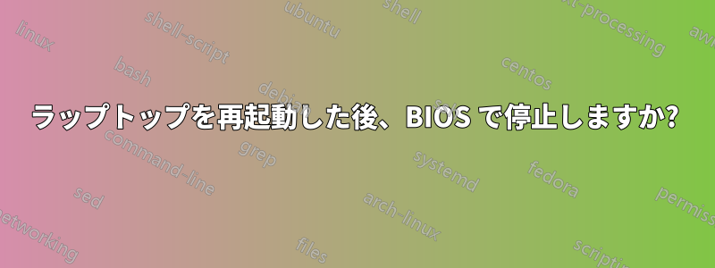 ラップトップを再起動した後、BIOS で停止しますか?