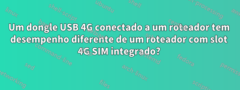 Um dongle USB 4G conectado a um roteador tem desempenho diferente de um roteador com slot 4G SIM integrado?