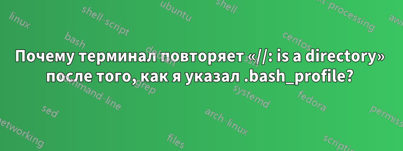 Почему терминал повторяет «//: is a directory» после того, как я указал .bash_profile?