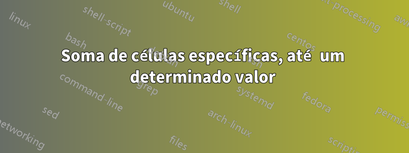 Soma de células específicas, até um determinado valor