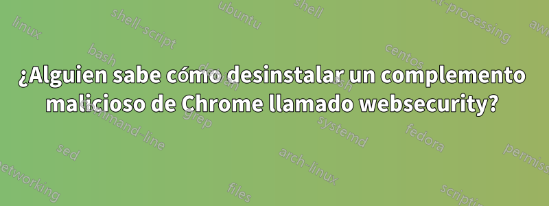 ¿Alguien sabe cómo desinstalar un complemento malicioso de Chrome llamado websecurity?