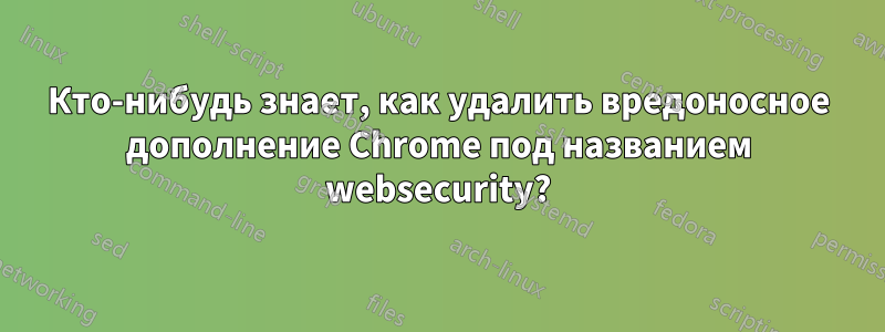 Кто-нибудь знает, как удалить вредоносное дополнение Chrome под названием websecurity?