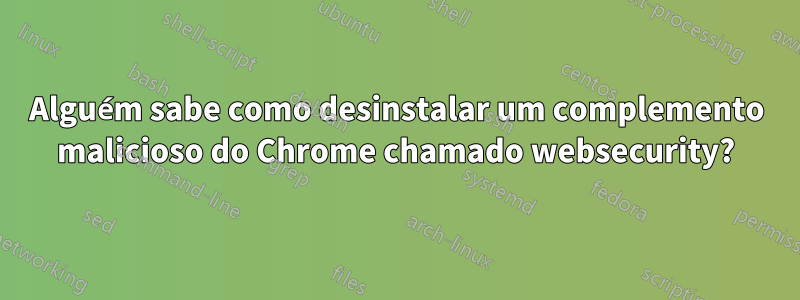 Alguém sabe como desinstalar um complemento malicioso do Chrome chamado websecurity?