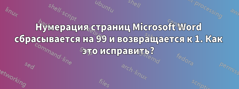 Нумерация страниц Microsoft Word сбрасывается на 99 и возвращается к 1. Как это исправить?