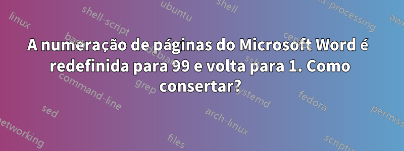 A numeração de páginas do Microsoft Word é redefinida para 99 e volta para 1. Como consertar?