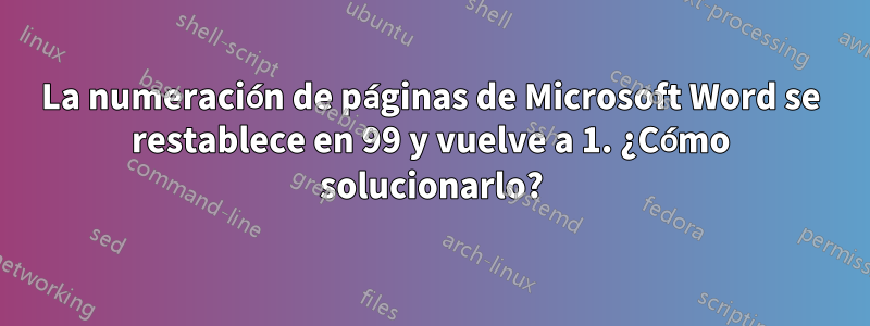 La numeración de páginas de Microsoft Word se restablece en 99 y vuelve a 1. ¿Cómo solucionarlo?