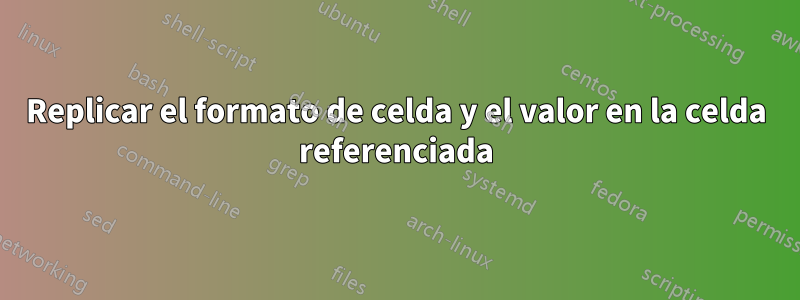 Replicar el formato de celda y el valor en la celda referenciada