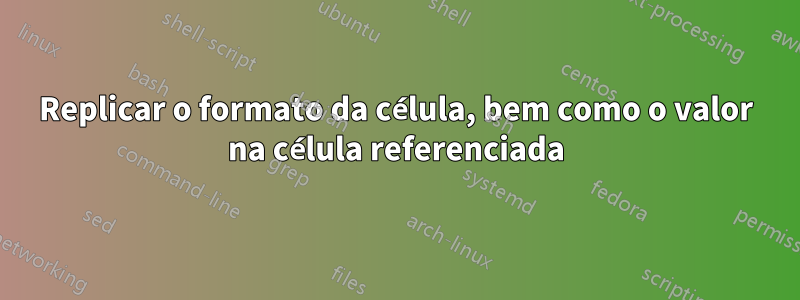 Replicar o formato da célula, bem como o valor na célula referenciada