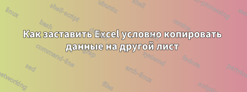 Как заставить Excel условно копировать данные на другой лист