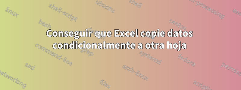 Conseguir que Excel copie datos condicionalmente a otra hoja