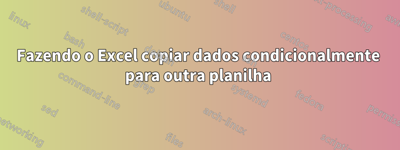 Fazendo o Excel copiar dados condicionalmente para outra planilha