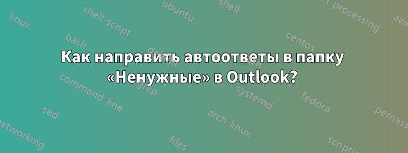 Как направить автоответы в папку «Ненужные» в Outlook?