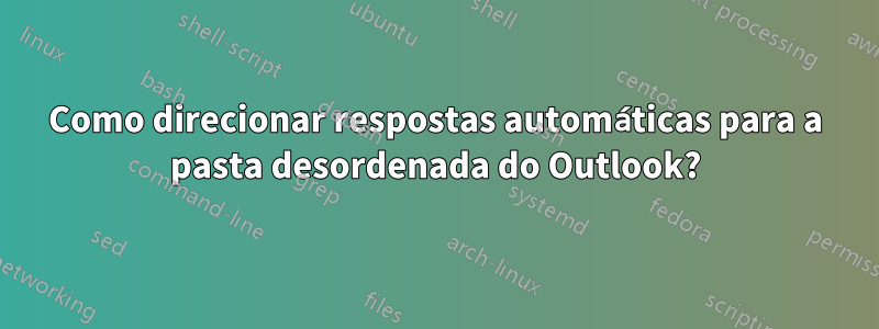 Como direcionar respostas automáticas para a pasta desordenada do Outlook?