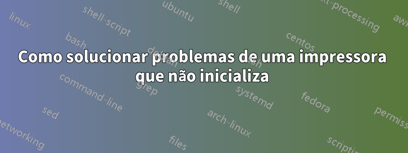 Como solucionar problemas de uma impressora que não inicializa