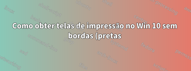 Como obter telas de impressão no Win 10 sem bordas (pretas) no MS Paint?