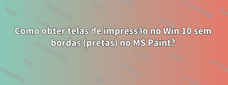 Como obter telas de impressão no Win 10 sem bordas (pretas) no MS Paint?