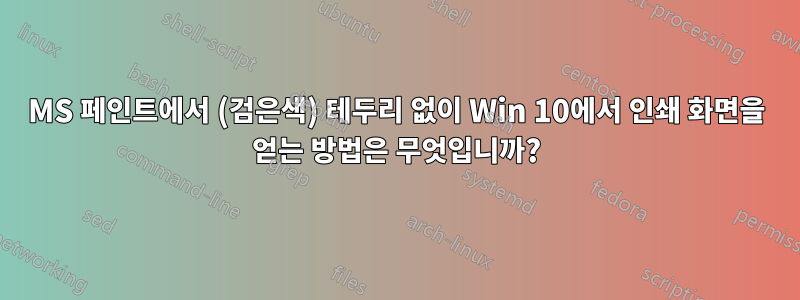 MS 페인트에서 (검은색) 테두리 없이 Win 10에서 인쇄 화면을 얻는 방법은 무엇입니까?