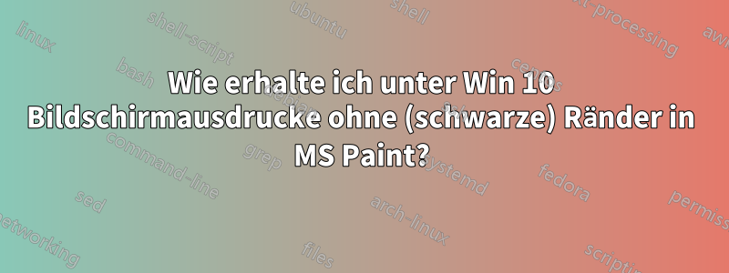 Wie erhalte ich unter Win 10 Bildschirmausdrucke ohne (schwarze) Ränder in MS Paint?