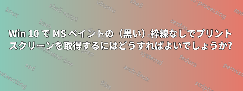 Win 10 で MS ペイントの（黒い）枠線なしでプリント スクリーンを取得するにはどうすればよいでしょうか?