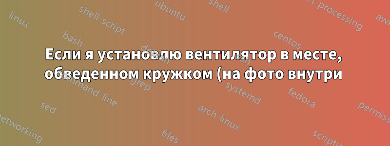 Если я установлю вентилятор в месте, обведенном кружком (на фото внутри), будет ли он рециркулировать воздух, который уже находится внутри корпуса, или забирать «чистый» воздух снаружи?