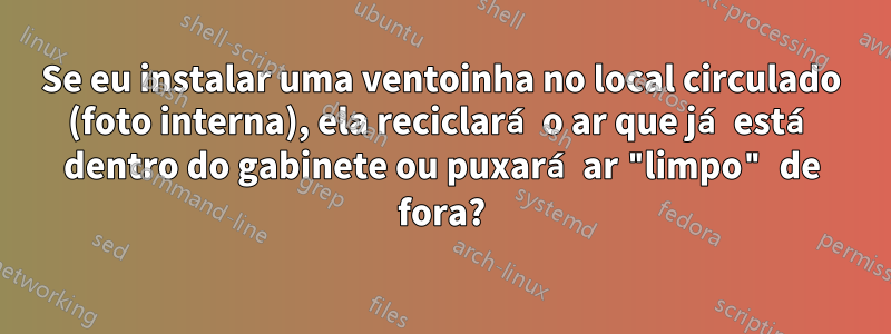 Se eu instalar uma ventoinha no local circulado (foto interna), ela reciclará o ar que já está dentro do gabinete ou puxará ar "limpo" de fora?