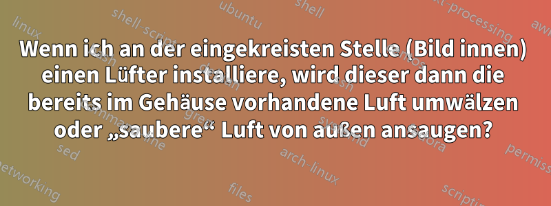 Wenn ich an der eingekreisten Stelle (Bild innen) einen Lüfter installiere, wird dieser dann die bereits im Gehäuse vorhandene Luft umwälzen oder „saubere“ Luft von außen ansaugen?