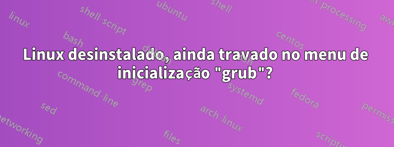 Linux desinstalado, ainda travado no menu de inicialização "grub"?