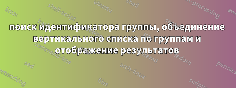 поиск идентификатора группы, объединение вертикального списка по группам и отображение результатов