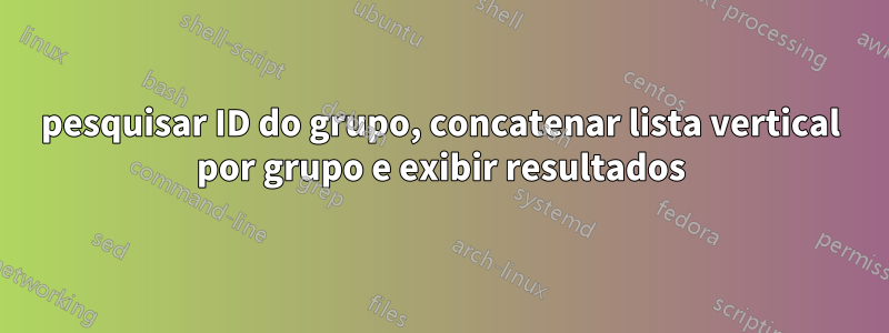 pesquisar ID do grupo, concatenar lista vertical por grupo e exibir resultados