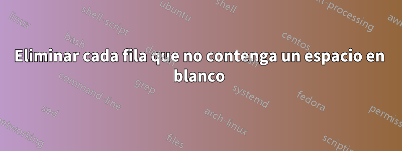 Eliminar cada fila que no contenga un espacio en blanco